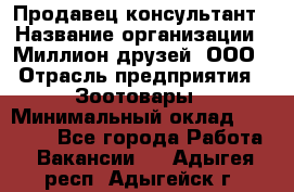 Продавец-консультант › Название организации ­ Миллион друзей, ООО › Отрасль предприятия ­ Зоотовары › Минимальный оклад ­ 35 000 - Все города Работа » Вакансии   . Адыгея респ.,Адыгейск г.